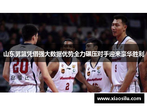 山东男篮凭借强大数据优势全力碾压对手迎来豪华胜利