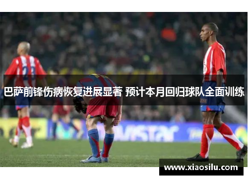 巴萨前锋伤病恢复进展显著 预计本月回归球队全面训练