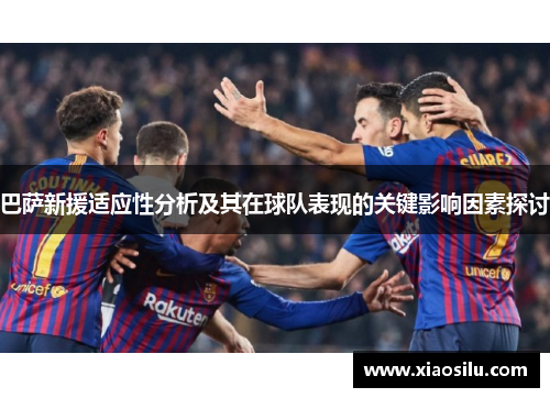 巴萨新援适应性分析及其在球队表现的关键影响因素探讨