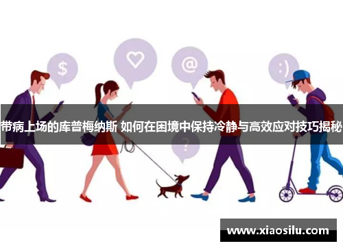 带病上场的库普梅纳斯 如何在困境中保持冷静与高效应对技巧揭秘